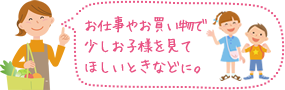 お仕事やお買い物で少しお子様を見てほしいときなどに。